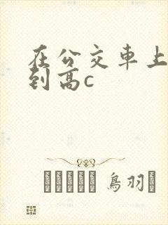 在公交车上被弄到高c