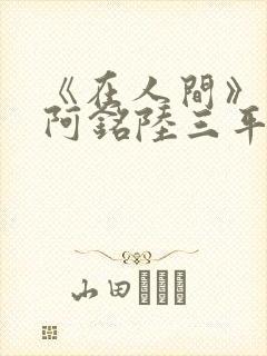 《在人间》采薇阿铭陆三平小说