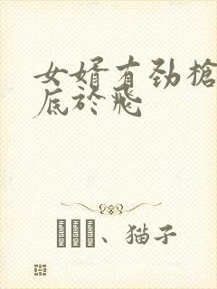 女婿有劲枪枪到底于飞