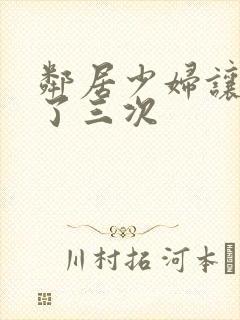 邻居少妇让我爽了三次