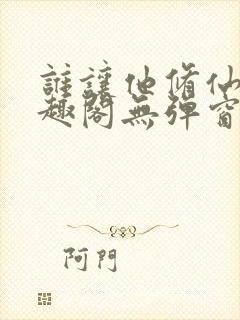 谁让他修仙的笔趣阁无弹窗