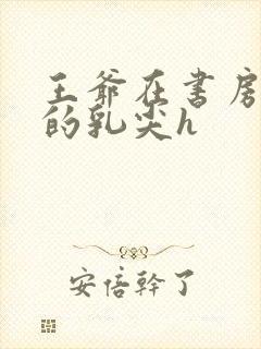 王爷在书房含她的乳尖h