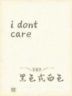 i dont care