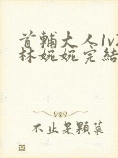 首辅大人1v2林婉婉完结了吗