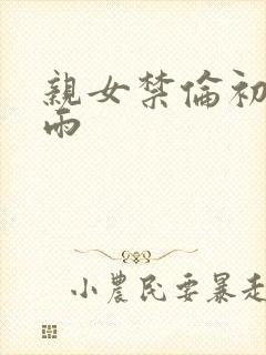 亲女禁伦初尝云雨