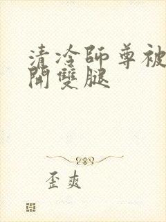 清冷师尊被迫张开双腿