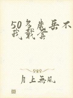 50多岁岳不让我戴套