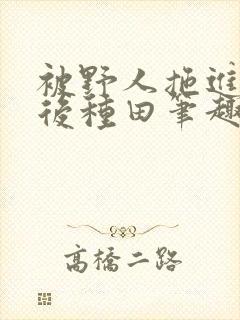 被野人拖进山洞后种田笔趣阁