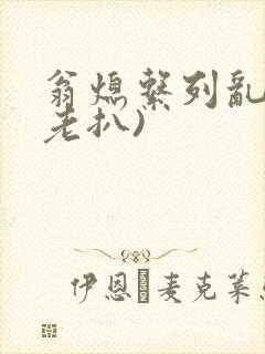 翁熄系列乱 (老扒)