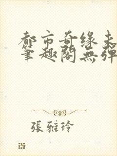 都市奇缘未删节笔趣阁无弹窗