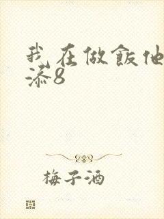 我在做饭他在下添8