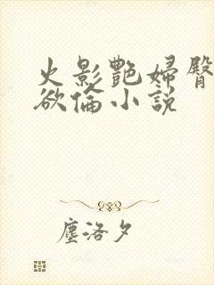 火影艳妇臀荡乳欲伦小说