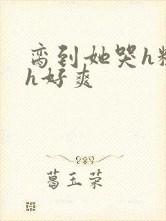 脔到她哭h粗话h好爽