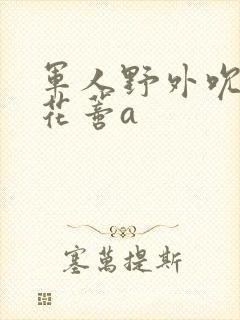 军人野外吮她的花蒂a