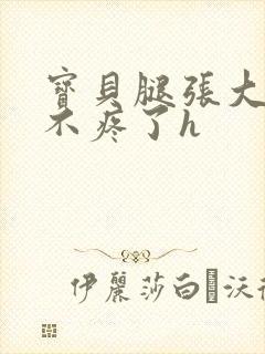 宝贝腿张大点就不疼了h