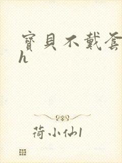 宝贝不戴套套了h