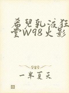 希儿乳液狂飙天堂W98火影