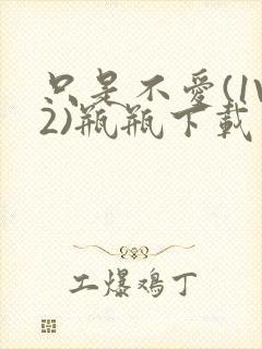 只是不爱(1V2)瓶瓶下载