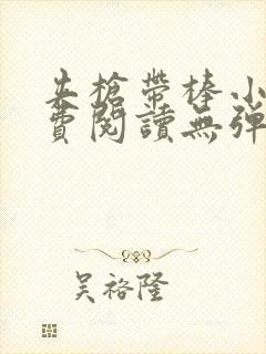 夹枪带棒小说免费阅读无弹窗笔趣