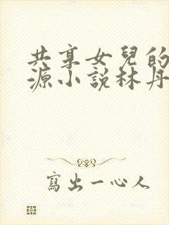 共享女儿的桃花源小说林丹丹