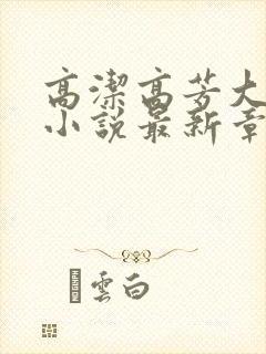 高洁高芳大团圆小说最新章节免费阅读