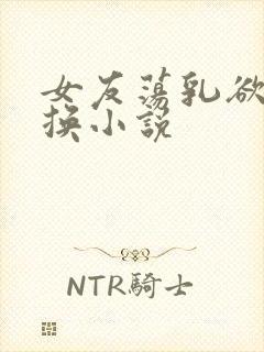 女友荡乳欲伦交换小说