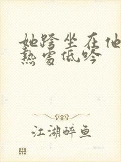 她跨坐在他的炽热处低吟