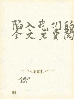 陷入我们的热恋全文免费阅读