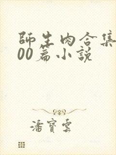 师生肉合集乱500篇小说