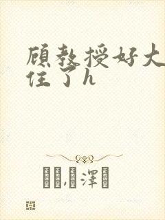 顾教授好大含不住了h