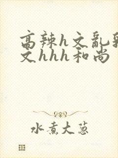 高辣h文乱乳h文hhh和尚