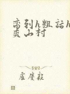 脔到h粗话h好爽山村