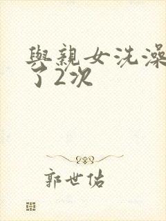 与亲女洗澡时伦了2次