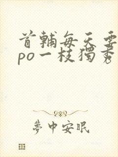 首辅每天要不够po一枝独秀全文