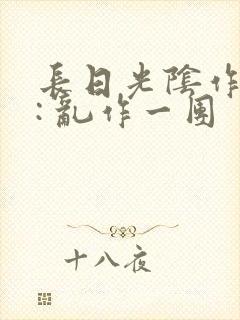 长日光阴作者 : 乱作一团