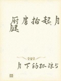 厨房抬起月月的腿