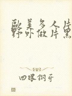 欧美多人片高潮野外做片黑人