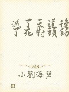 灭了天道后我成了死对头的师妹