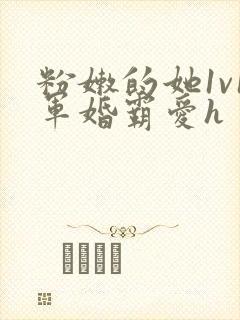 粉嫩的她1v1军婚霸爱h