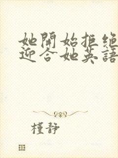 她开始拒绝慢迎迎合她英语