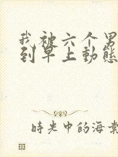 我被六个男人躁到早上动态图