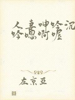 人妻呻吟沉沦呻吟嗯啊喔