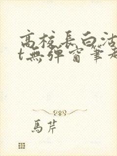 高校长白沽txt无弹窗笔趣阁