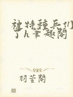 被特种兵们肉晕了h笔趣阁