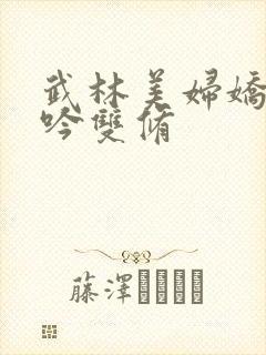 武林美妇娇呻浪吟双修