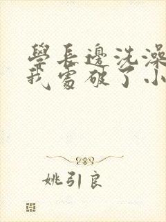 学长边洗澡边把我处破了小说