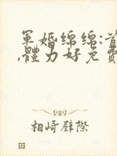 军婚绵绵:首长,体力好免费阅读