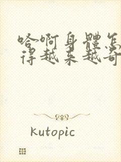 哈啊身体怎么变得越来越奇怪了