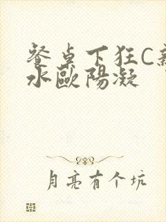 餐桌下狂C亲女水欧阳凝