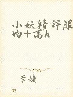 小妖精舒服吗+肉+高h